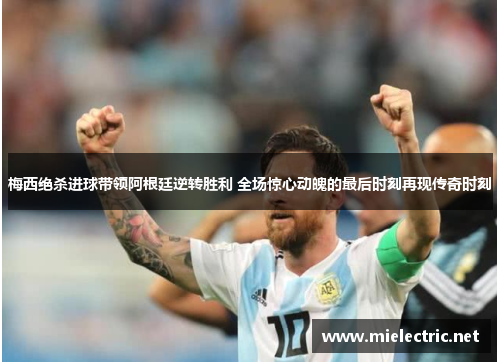 梅西绝杀进球带领阿根廷逆转胜利 全场惊心动魄的最后时刻再现传奇时刻
