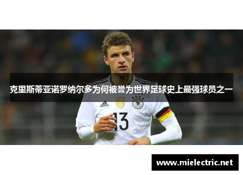 克里斯蒂亚诺罗纳尔多为何被誉为世界足球史上最强球员之一