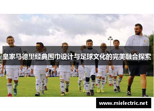 皇家马德里经典围巾设计与足球文化的完美融合探索