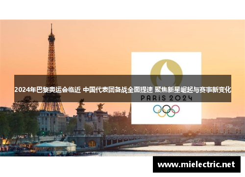 2024年巴黎奥运会临近 中国代表团备战全面提速 聚焦新星崛起与赛事新变化
