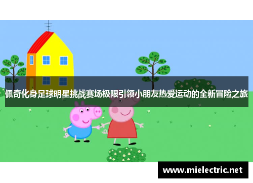 佩奇化身足球明星挑战赛场极限引领小朋友热爱运动的全新冒险之旅