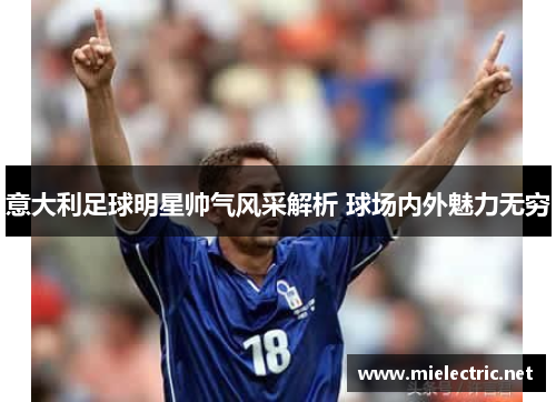 意大利足球明星帅气风采解析 球场内外魅力无穷