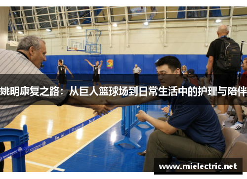 姚明康复之路：从巨人篮球场到日常生活中的护理与陪伴