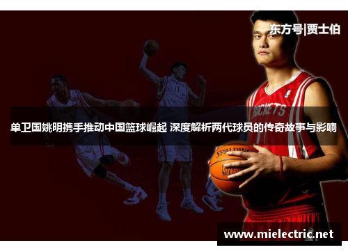 单卫国姚明携手推动中国篮球崛起 深度解析两代球员的传奇故事与影响