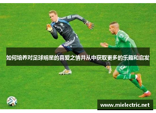 如何培养对足球明星的喜爱之情并从中获取更多的乐趣和启发
