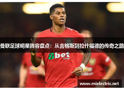 曼联足球明星阵容盘点：从吉格斯到拉什福德的传奇之路