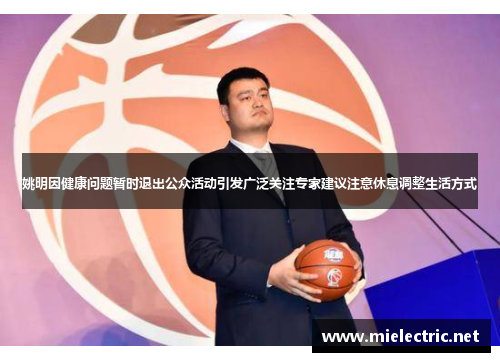 姚明因健康问题暂时退出公众活动引发广泛关注专家建议注意休息调整生活方式