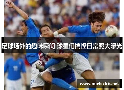 足球场外的趣味瞬间 球星们搞怪日常照大曝光