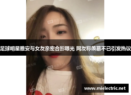 足球明星雅安与女友亲密合影曝光 网友称羡慕不已引发热议