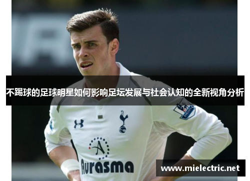 不踢球的足球明星如何影响足坛发展与社会认知的全新视角分析