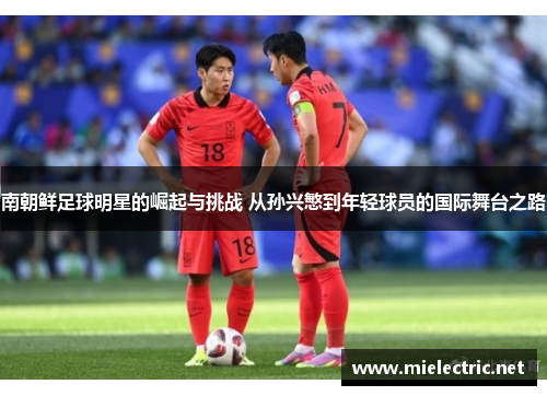 南朝鲜足球明星的崛起与挑战 从孙兴慜到年轻球员的国际舞台之路