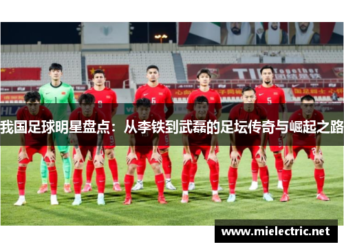 我国足球明星盘点：从李铁到武磊的足坛传奇与崛起之路
