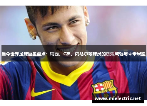 当今世界足球巨星盘点：梅西、C罗、内马尔等球员的辉煌成就与未来展望