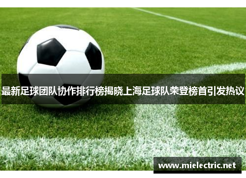 最新足球团队协作排行榜揭晓上海足球队荣登榜首引发热议