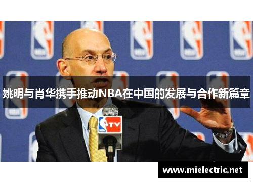姚明与肖华携手推动NBA在中国的发展与合作新篇章