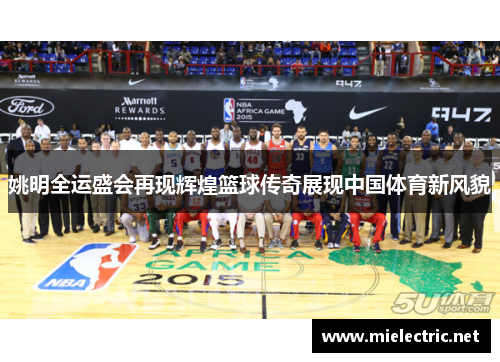 姚明全运盛会再现辉煌篮球传奇展现中国体育新风貌
