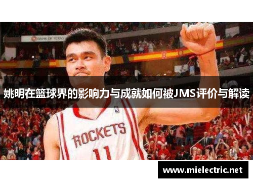 姚明在篮球界的影响力与成就如何被JMS评价与解读