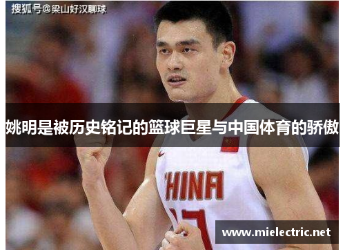姚明是被历史铭记的篮球巨星与中国体育的骄傲