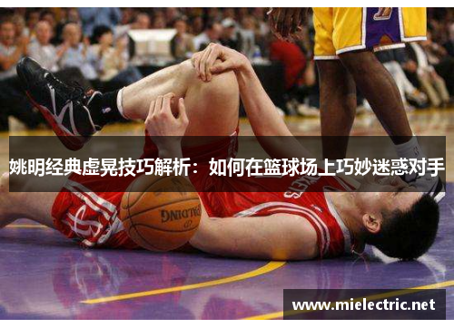 姚明经典虚晃技巧解析：如何在篮球场上巧妙迷惑对手