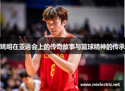 姚明在亚运会上的传奇故事与篮球精神的传承
