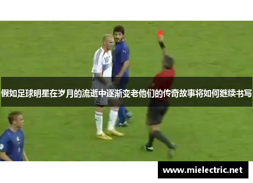 假如足球明星在岁月的流逝中逐渐变老他们的传奇故事将如何继续书写