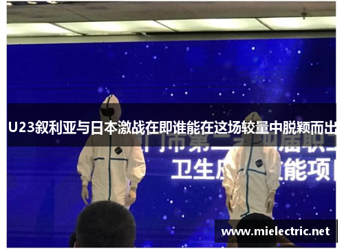 U23叙利亚与日本激战在即谁能在这场较量中脱颖而出