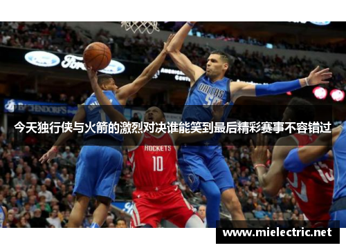 今天独行侠与火箭的激烈对决谁能笑到最后精彩赛事不容错过