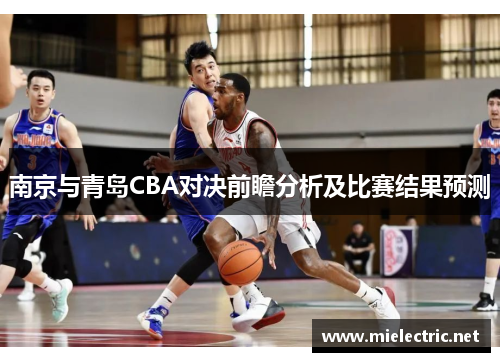 南京与青岛CBA对决前瞻分析及比赛结果预测