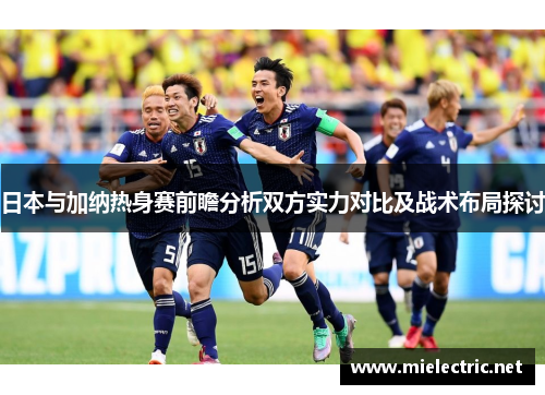 日本与加纳热身赛前瞻分析双方实力对比及战术布局探讨