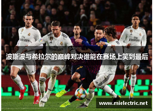 波斯波与希拉尔的巅峰对决谁能在赛场上笑到最后