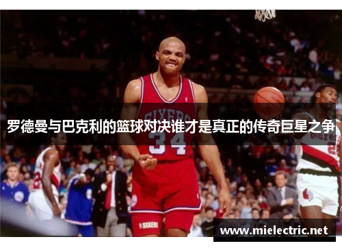 罗德曼与巴克利的篮球对决谁才是真正的传奇巨星之争