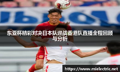 东亚杯精彩对决日本队迎战香港队直播全程回顾与分析